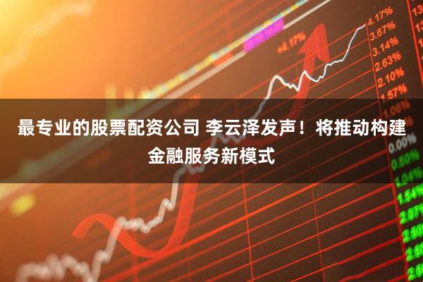 最专业的股票配资公司 李云泽发声！将推动构建金融服务新模式