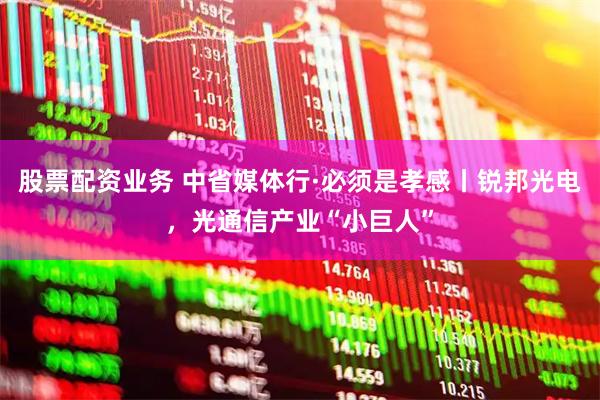 股票配资业务 中省媒体行·必须是孝感丨锐邦光电，光通信产业“小巨人”