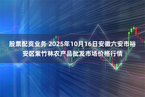 股票配资业务 2025年10月16日安徽六安市裕安区紫竹林农产品批发市场价格行情