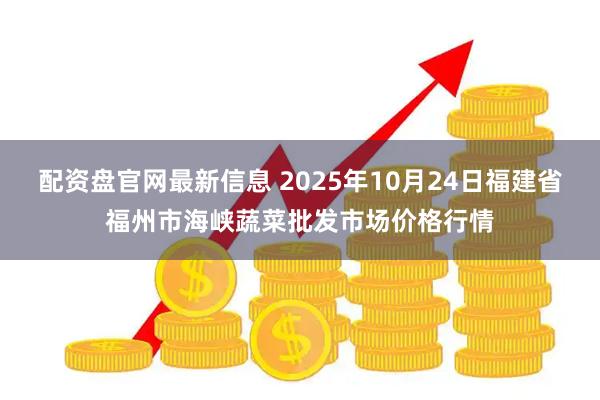 配资盘官网最新信息 2025年10月24日福建省福州市海峡蔬菜批发市场价格行情