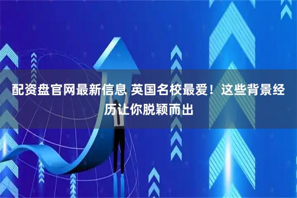 配资盘官网最新信息 英国名校最爱！这些背景经历让你脱颖而出