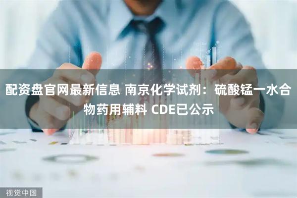 配资盘官网最新信息 南京化学试剂：硫酸锰一水合物药用辅料 CDE已公示