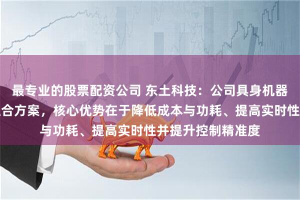最专业的股票配资公司 东土科技：公司具身机器人操作系统采用融合方案，核心优势在于降低成本与功耗、提高实时性并提升控制精准度
