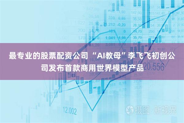 最专业的股票配资公司 “AI教母”李飞飞初创公司发布首款商用世界模型产品