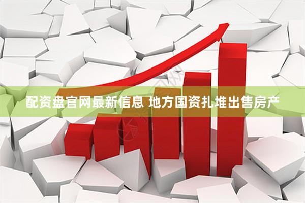 配资盘官网最新信息 地方国资扎堆出售房产