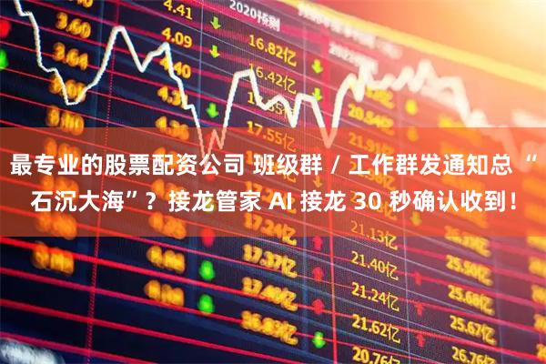 最专业的股票配资公司 班级群 / 工作群发通知总 “石沉大海”？接龙管家 AI 接龙 30 秒确认收到！