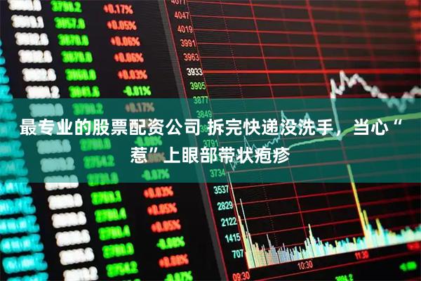 最专业的股票配资公司 拆完快递没洗手，当心“惹”上眼部带状疱疹