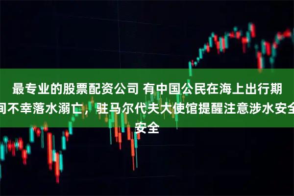 最专业的股票配资公司 有中国公民在海上出行期间不幸落水溺亡，驻马尔代夫大使馆提醒注意涉水安全