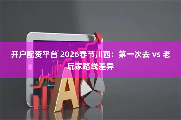 开户配资平台 2026春节川西：第一次去 vs 老玩家路线差异