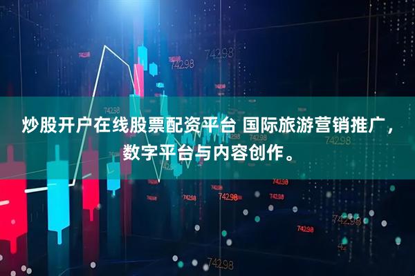 炒股开户在线股票配资平台 国际旅游营销推广，数字平台与内容创作。