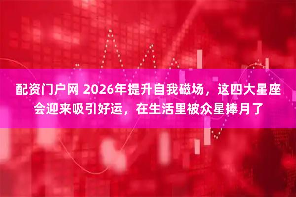 配资门户网 2026年提升自我磁场，这四大星座会迎来吸引好运，在生活里被众星捧月了