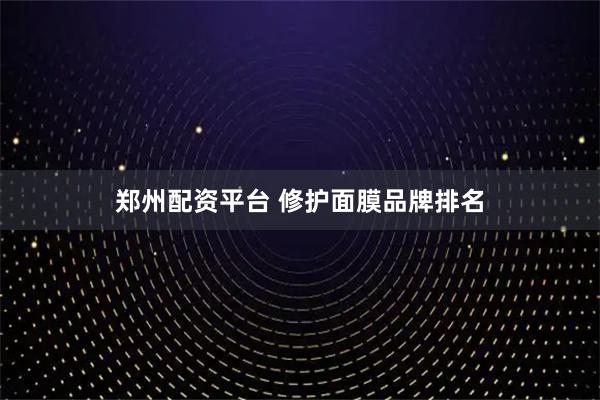 郑州配资平台 修护面膜品牌排名