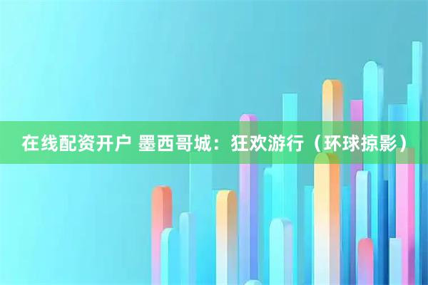 在线配资开户 墨西哥城：狂欢游行（环球掠影）
