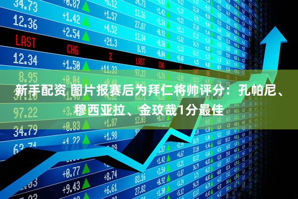 新手配资 图片报赛后为拜仁将帅评分：孔帕尼、穆西亚拉、金玟哉1分最佳