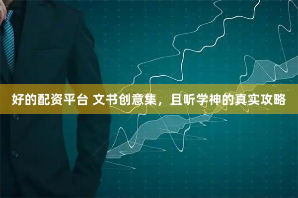 好的配资平台 文书创意集，且听学神的真实攻略