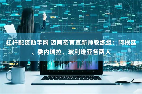 杠杆配资助手网 迈阿密官宣新帅教练组：阿根廷、委内瑞拉、玻利维亚各两人