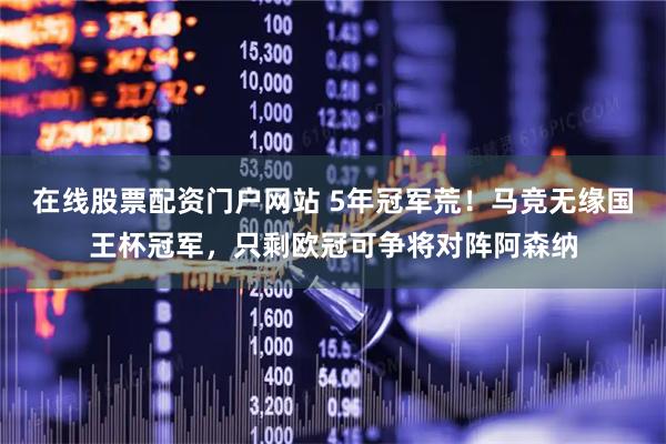 在线股票配资门户网站 5年冠军荒！马竞无缘国王杯冠军，只剩欧冠可争将对阵阿森纳