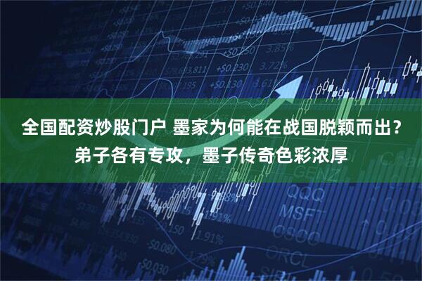 全国配资炒股门户 墨家为何能在战国脱颖而出？弟子各有专攻，墨子传奇色彩浓厚