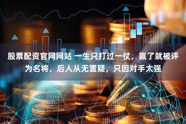 股票配资官网网站 一生只打过一仗，赢了就被评为名将，后人从无置疑，只因对手太强