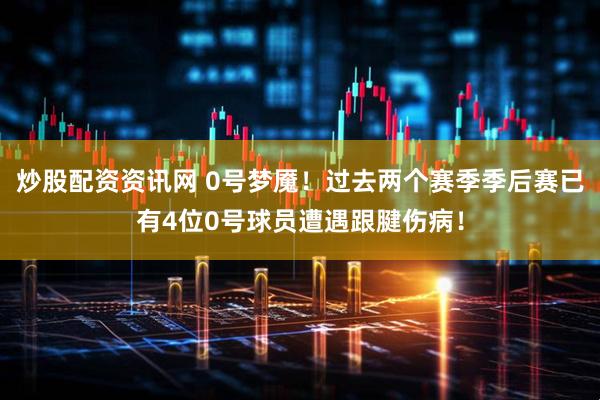 炒股配资资讯网 0号梦魇！过去两个赛季季后赛已有4位0号球员遭遇跟腱伤病！