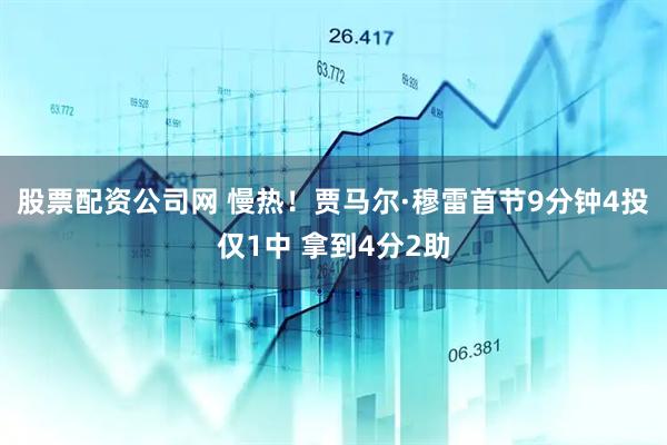 股票配资公司网 慢热！贾马尔·穆雷首节9分钟4投仅1中 拿到4分2助