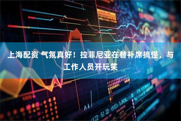 上海配资 气氛真好！拉菲尼亚在替补席搞怪，与工作人员开玩笑