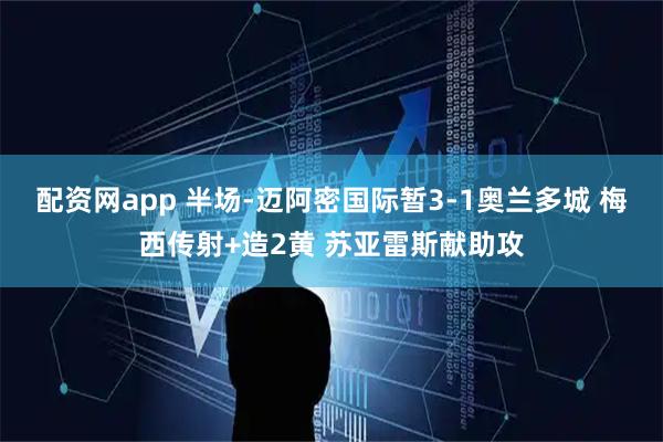 配资网app 半场-迈阿密国际暂3-1奥兰多城 梅西传射+造2黄 苏亚雷斯献助攻