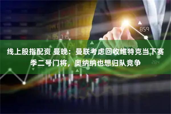 线上股指配资 曼晚：曼联考虑回收维特克当下赛季二号门将，奥纳纳也想归队竞争