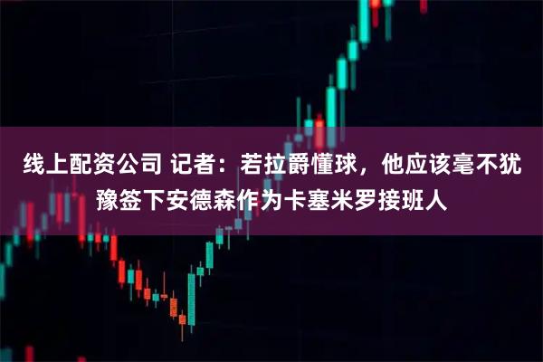 线上配资公司 记者：若拉爵懂球，他应该毫不犹豫签下安德森作为卡塞米罗接班人