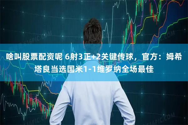 啥叫股票配资呢 6射3正+2关键传球，官方：姆希塔良当选国米1-1维罗纳全场最佳