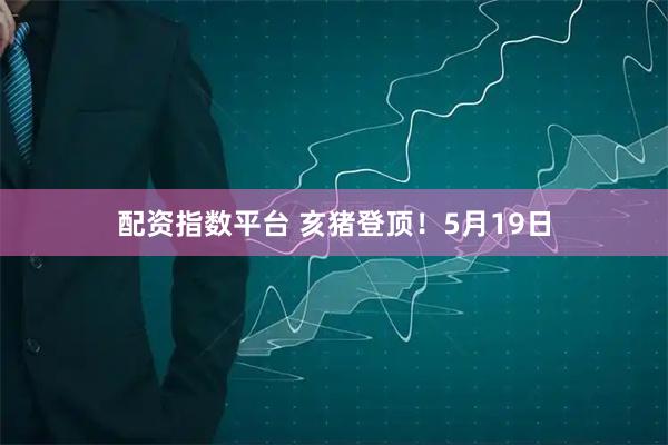 配资指数平台 亥猪登顶！5月19日