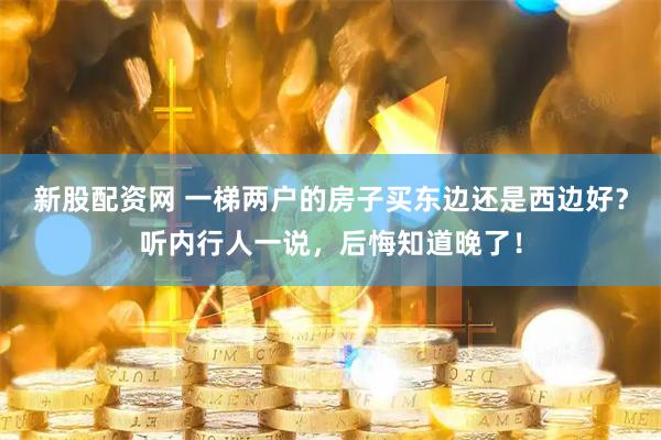 新股配资网 一梯两户的房子买东边还是西边好？听内行人一说，后悔知道晚了！