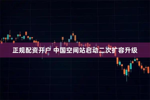 正规配资开户 中国空间站启动二次扩容升级