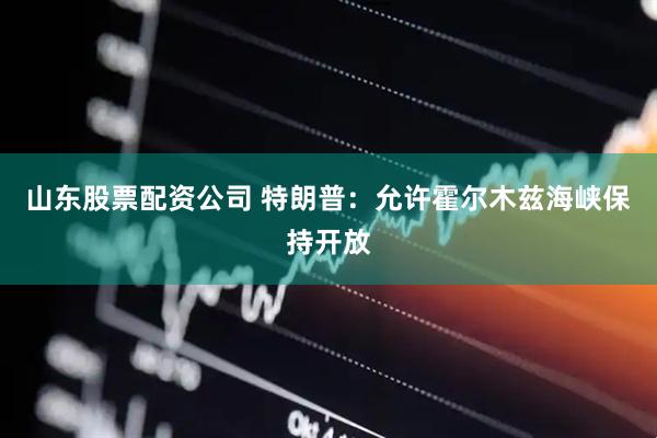 山东股票配资公司 特朗普：允许霍尔木兹海峡保持开放