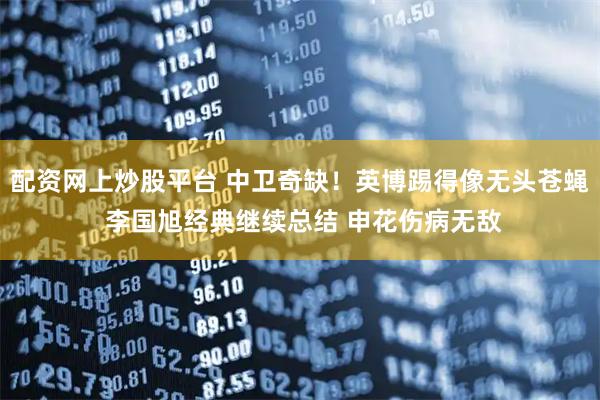 配资网上炒股平台 中卫奇缺！英博踢得像无头苍蝇 李国旭经典继续总结 申花伤病无敌