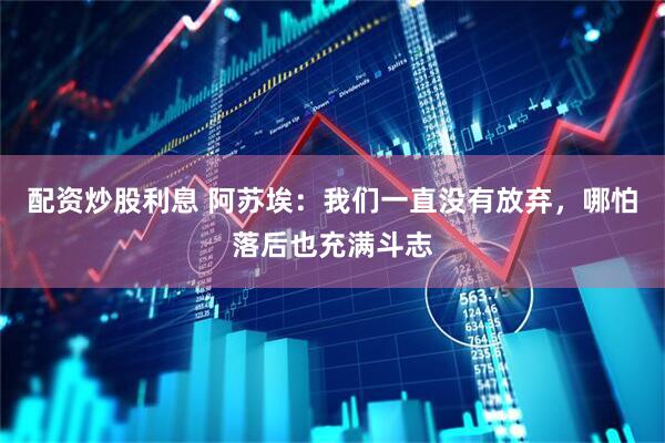 配资炒股利息 阿苏埃：我们一直没有放弃，哪怕落后也充满斗志