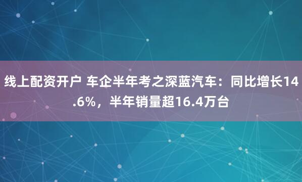 线上配资开户 车企半年考之深蓝汽车：同比增长14.6%，半年销量超16.4万台