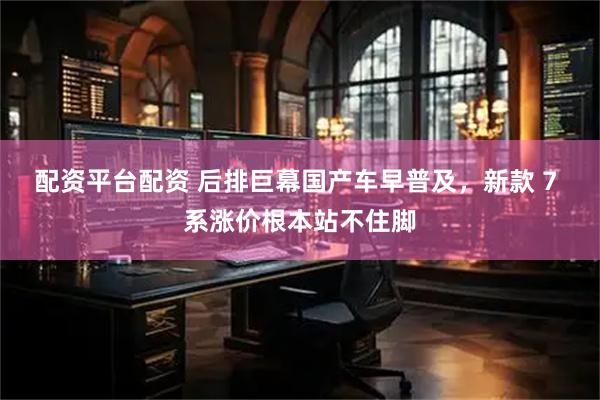 配资平台配资 后排巨幕国产车早普及，新款 7 系涨价根本站不住脚