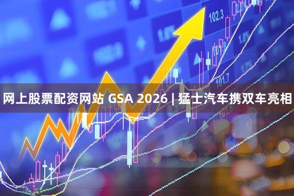 网上股票配资网站 GSA 2026 | 猛士汽车携双车亮相