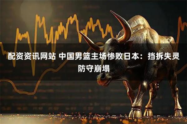 配资资讯网站 中国男篮主场惨败日本：挡拆失灵防守崩塌