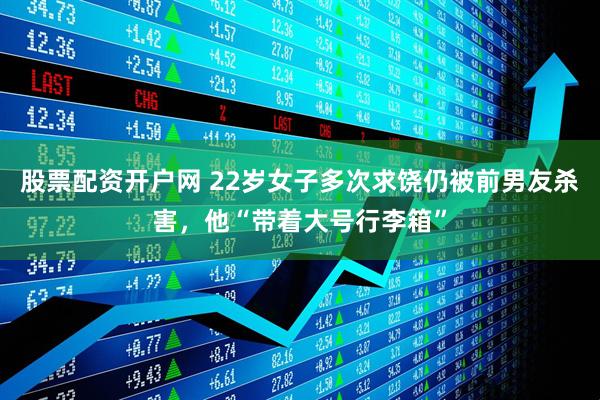 股票配资开户网 22岁女子多次求饶仍被前男友杀害，他“带着大号行李箱”