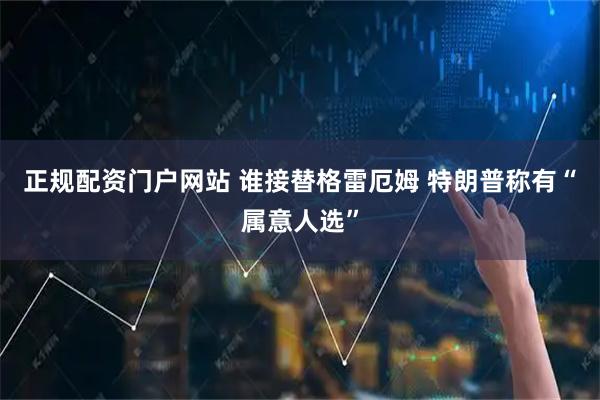 正规配资门户网站 谁接替格雷厄姆 特朗普称有“属意人选”