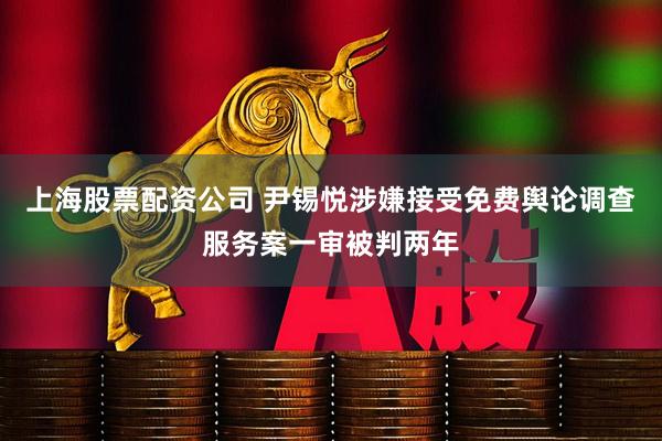上海股票配资公司 尹锡悦涉嫌接受免费舆论调查服务案一审被判两年
