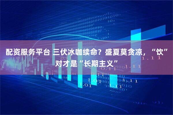 配资服务平台 三伏冰咖续命？盛夏莫贪凉，“饮”对才是“长期主义”