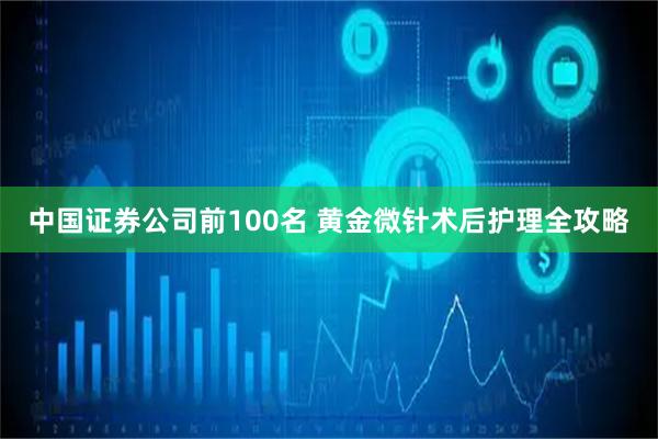 中国证券公司前100名 黄金微针术后护理全攻略