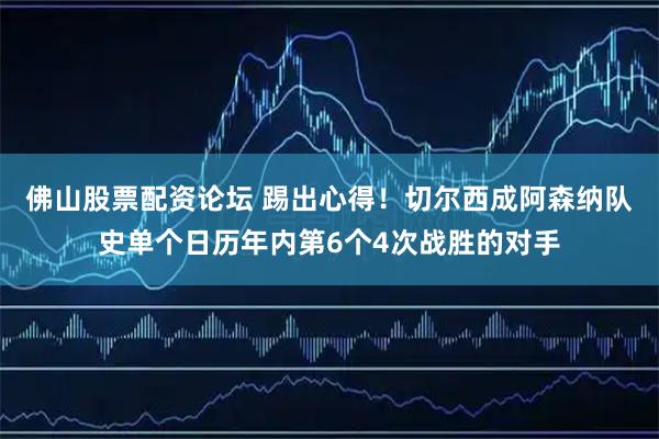 佛山股票配资论坛 踢出心得！切尔西成阿森纳队史单个日历年内第6个4次战胜的对手