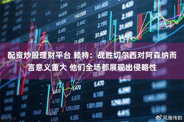 配资炒股理财平台 赖特：战胜切尔西对阿森纳而言意义重大 他们全场都展现出侵略性